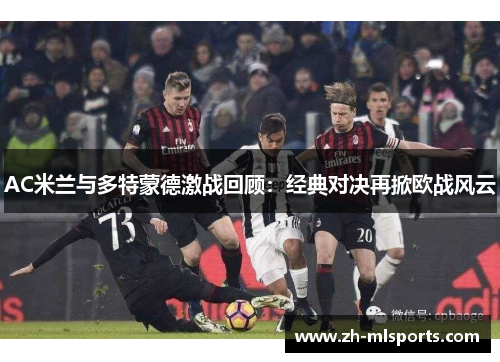 AC米兰与多特蒙德激战回顾:经典对决再掀欧战风云 AC米兰与多特蒙德激战回顾:经典对决再掀欧战风云