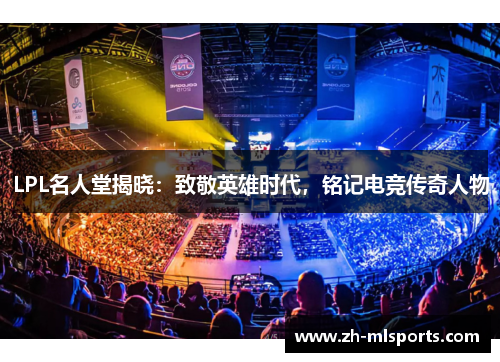 LPL名人堂揭晓:致敬英雄时代,铭记电竞传奇人物 LPL名人堂揭晓:致敬英雄时代,铭记电竞传奇人物