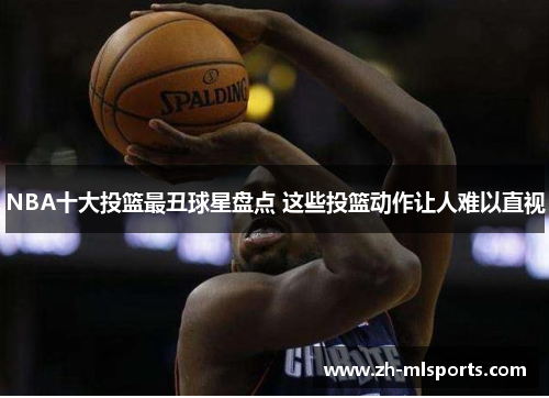 NBA十大投篮最丑球星盘点 这些投篮动作让人难以直视 NBA十大投篮最丑球星盘点 这些投篮动作让人难以直视