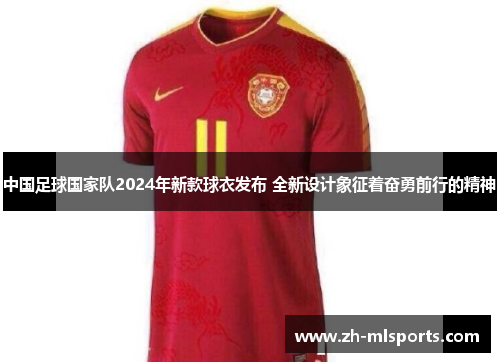 中国足球国家队2024年新款球衣发布 全新设计象征着奋勇前行的精神 中国足球国家队2024年新款球衣发布 全新设计象征着奋勇前行的精神