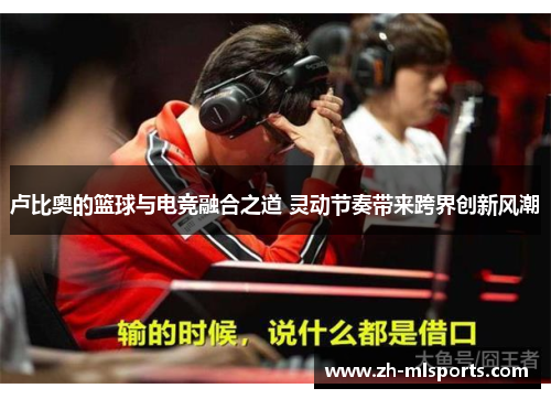 卢比奥的篮球与电竞融合之道 灵动节奏带来跨界创新风潮 卢比奥的篮球与电竞融合之道 灵动节奏带来跨界创新风潮