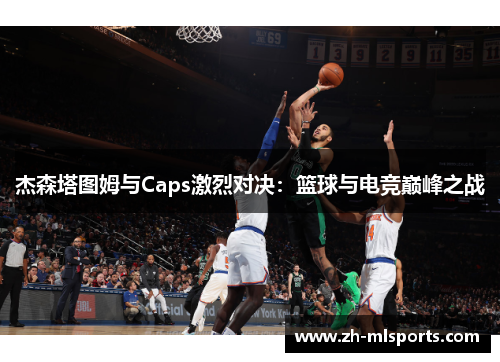 杰森塔图姆与Caps激烈对决:篮球与电竞巅峰之战 杰森塔图姆与Caps激烈对决:篮球与电竞巅峰之战