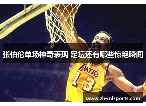 张伯伦单场神奇表现 足坛还有哪些惊艳瞬间 张伯伦单场神奇表现 足坛还有哪些惊艳瞬间