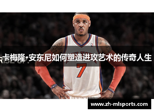 卡梅隆·安东尼如何塑造进攻艺术的传奇人生 卡梅隆·安东尼如何塑造进攻艺术的传奇人生