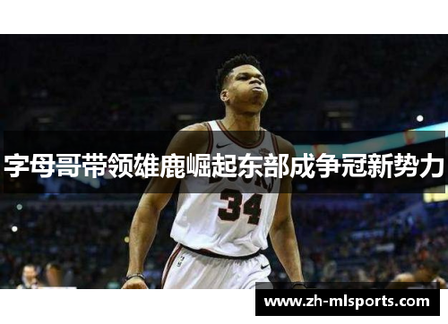 字母哥带领雄鹿崛起东部成争冠新势力