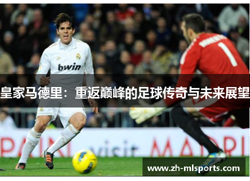 皇家马德里：重返巅峰的足球传奇与未来展望