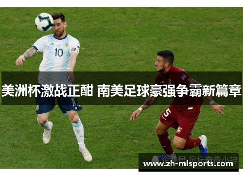 美洲杯激战正酣 南美足球豪强争霸新篇章