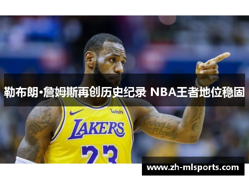 勒布朗·詹姆斯再创历史纪录 NBA王者地位稳固 勒布朗·詹姆斯再创历史纪录 NBA王者地位稳固