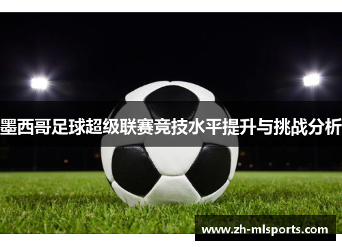 墨西哥足球超级联赛竞技水平提升与挑战分析