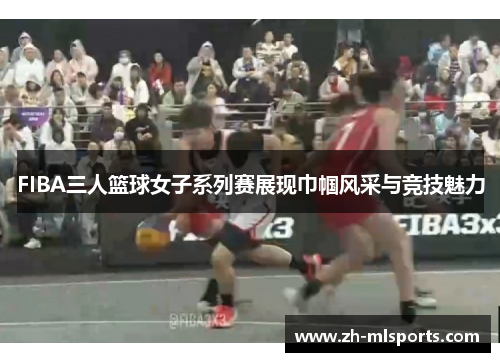 FIBA三人篮球女子系列赛展现巾帼风采与竞技魅力