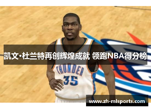 凯文·杜兰特再创辉煌成就 领跑NBA得分榜