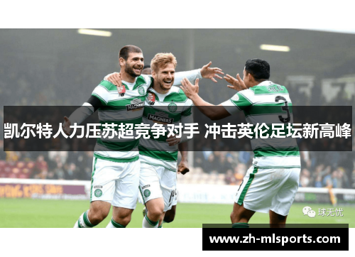 凯尔特人力压苏超竞争对手 冲击英伦足坛新高峰 凯尔特人力压苏超竞争对手 冲击英伦足坛新高峰