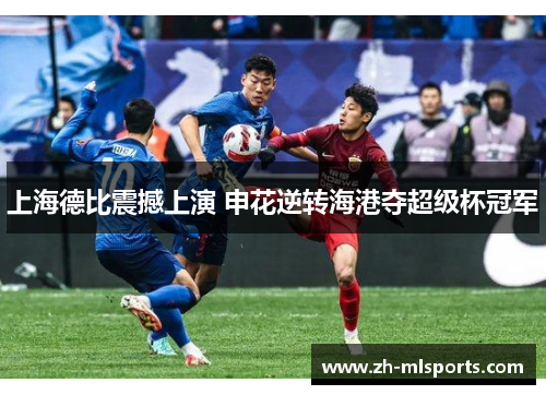 上海德比震撼上演 申花逆转海港夺超级杯冠军