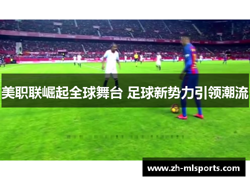 美职联崛起全球舞台 足球新势力引领潮流 美职联崛起全球舞台 足球新势力引领潮流
