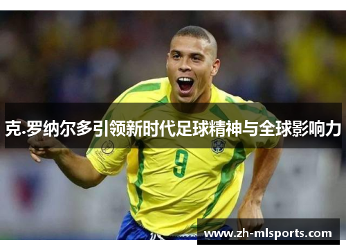 克.罗纳尔多引领新时代足球精神与全球影响力