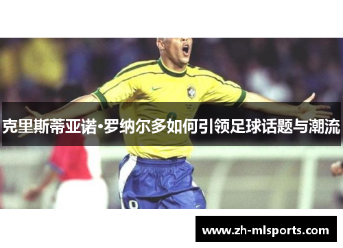 克里斯蒂亚诺·罗纳尔多如何引领足球话题与潮流