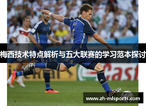 梅西技术特点解析与五大联赛的学习范本探讨 梅西技术特点解析与五大联赛的学习范本探讨