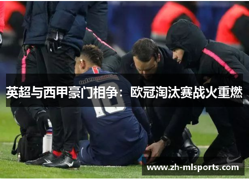 英超与西甲豪门相争:欧冠淘汰赛战火重燃 英超与西甲豪门相争:欧冠淘汰赛战火重燃