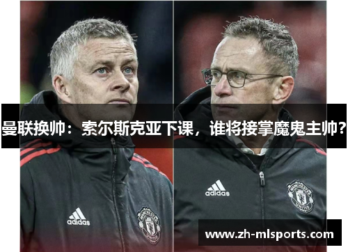 曼联换帅：索尔斯克亚下课，谁将接掌魔鬼主帅？