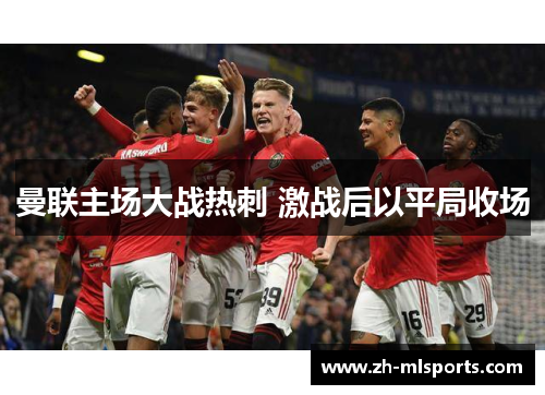 曼联主场大战热刺 激战后以平局收场 曼联主场大战热刺 激战后以平局收场