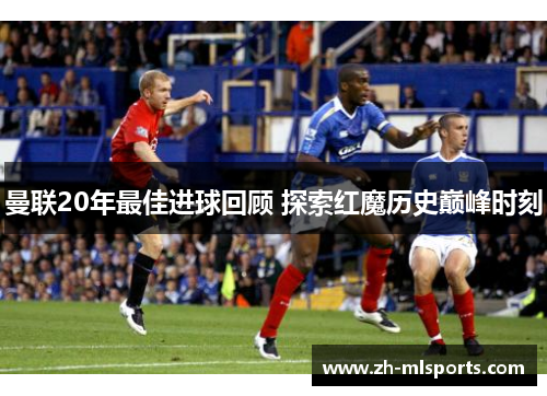 曼联20年最佳进球回顾 探索红魔历史巅峰时刻