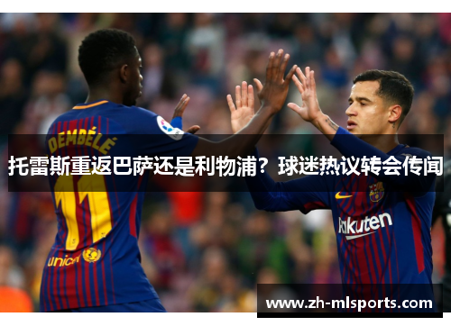 托雷斯重返巴萨还是利物浦?球迷热议转会传闻 托雷斯重返巴萨还是利物浦?球迷热议转会传闻
