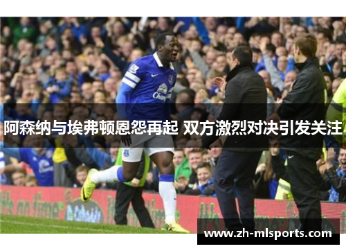 阿森纳与埃弗顿恩怨再起 双方激烈对决引发关注