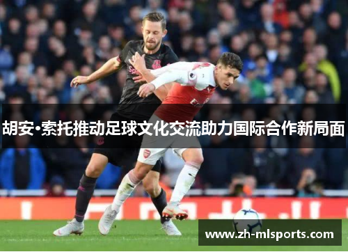 胡安·索托推动足球文化交流助力国际合作新局面