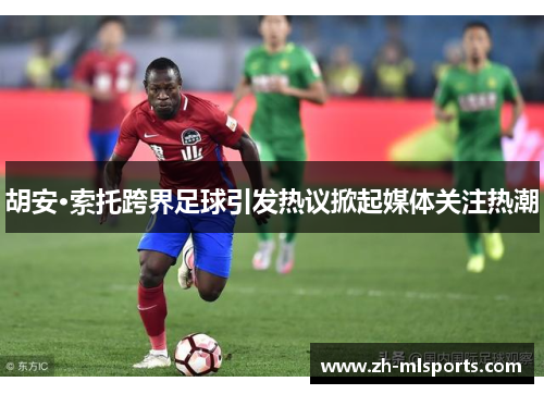 胡安·索托跨界足球引发热议掀起媒体关注热潮