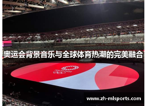 奥运会背景音乐与全球体育热潮的完美融合 奥运会背景音乐与全球体育热潮的完美融合