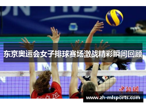 东京奥运会女子排球赛场激战精彩瞬间回顾 东京奥运会女子排球赛场激战精彩瞬间回顾