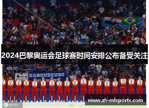 2024巴黎奥运会足球赛时间安排公布备受关注