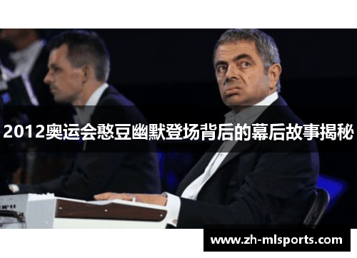 2012奥运会憨豆幽默登场背后的幕后故事揭秘 2012奥运会憨豆幽默登场背后的幕后故事揭秘